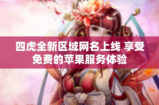 四虎全新区域网名上线 享受免费的苹果服务体验