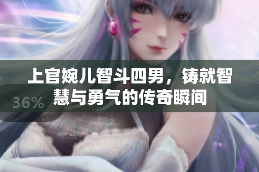 上官婉儿智斗四男，铸就智慧与勇气的传奇瞬间