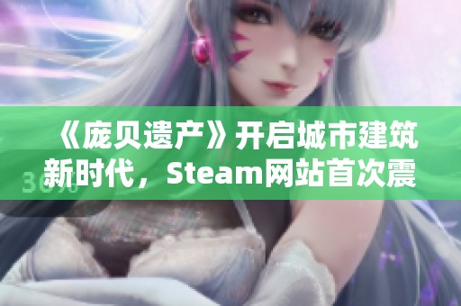 《庞贝遗产》开启城市建筑新时代，Steam网站首次震撼曝光