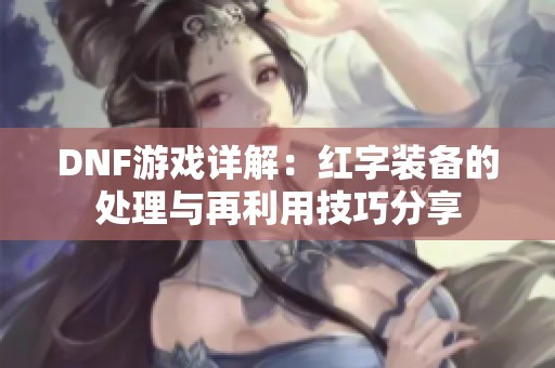 DNF游戏详解：红字装备的处理与再利用技巧分享