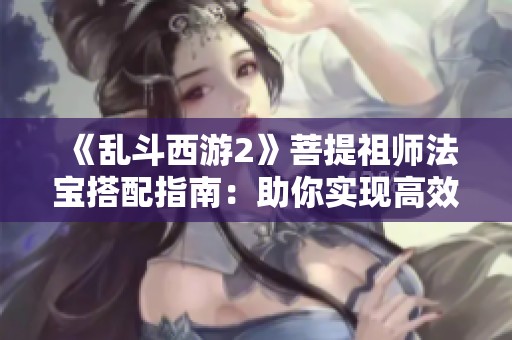 《乱斗西游2》菩提祖师法宝搭配指南：助你实现高效输出极限！