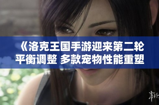 《洛克王国手游迎来第二轮平衡调整 多款宠物性能重塑》