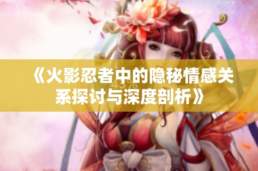《火影忍者中的隐秘情感关系探讨与深度剖析》
