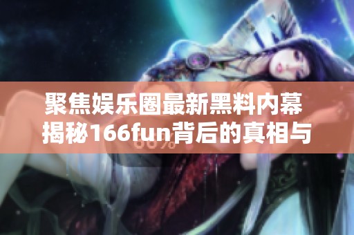 聚焦娱乐圈最新黑料内幕 揭秘166fun背后的真相与争议