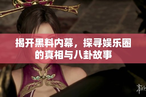 揭开黑料内幕，探寻娱乐圈的真相与八卦故事