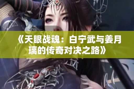 《天眼战魂：白宁武与姜月璃的传奇对决之路》