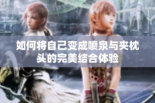 如何将自己变成喷泉与夹枕头的完美结合体验