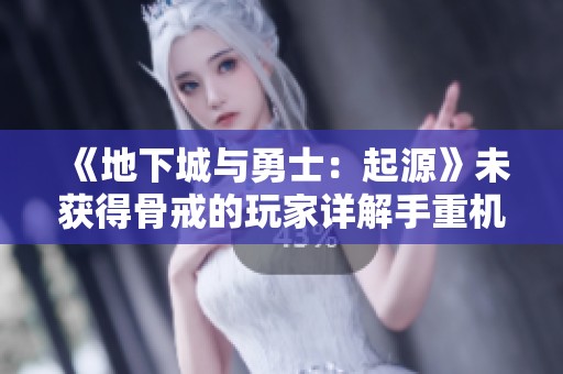 《地下城与勇士：起源》未获得骨戒的玩家详解手重机制与攻略技巧