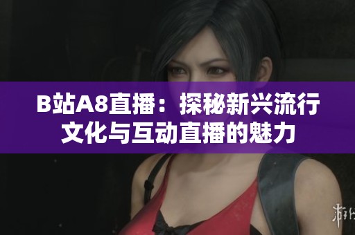 B站A8直播：探秘新兴流行文化与互动直播的魅力