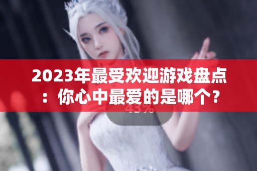 2023年最受欢迎游戏盘点：你心中最爱的是哪个？