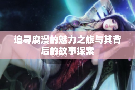 追寻腐漫的魅力之旅与其背后的故事探索