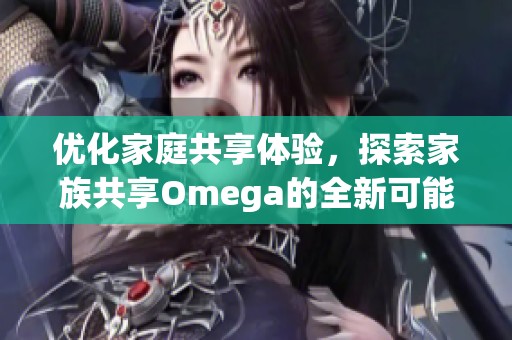 优化家庭共享体验，探索家族共享Omega的全新可能性