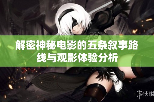 解密神秘电影的五条叙事路线与观影体验分析