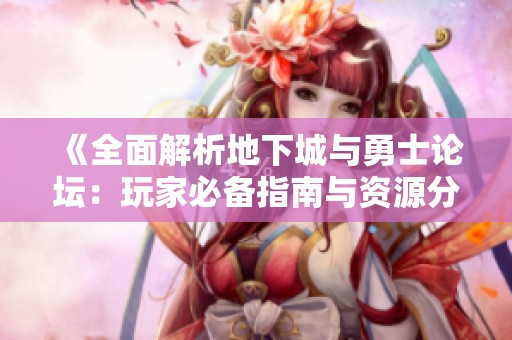 《全面解析地下城与勇士论坛：玩家必备指南与资源分享》