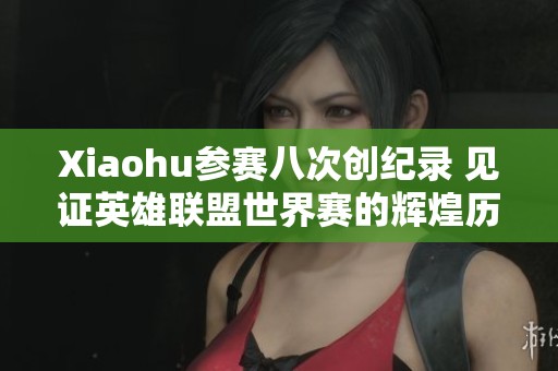 Xiaohu参赛八次创纪录 见证英雄联盟世界赛的辉煌历程