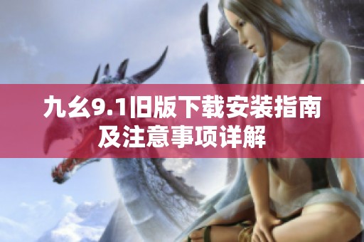 九幺9.1旧版下载安装指南及注意事项详解