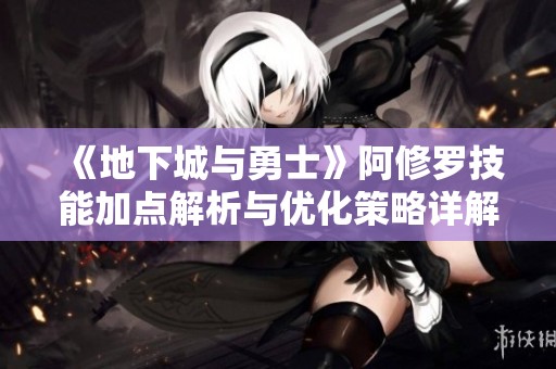 《地下城与勇士》阿修罗技能加点解析与优化策略详解