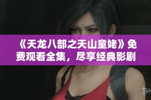 《天龙八部之天山童姥》免费观看全集，尽享经典影剧盛宴