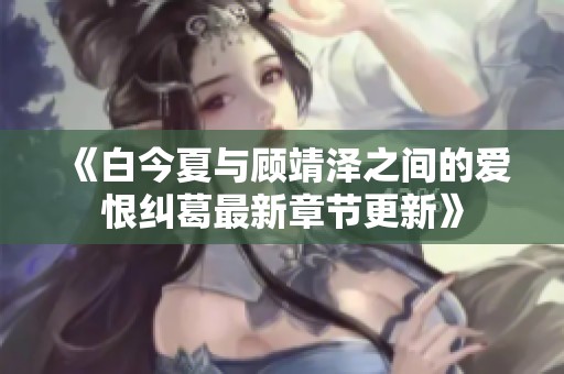 《白今夏与顾靖泽之间的爱恨纠葛最新章节更新》