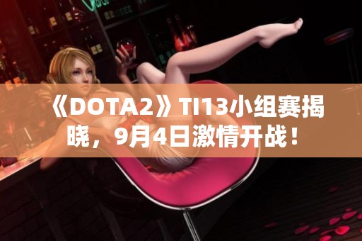《DOTA2》TI13小组赛揭晓，9月4日激情开战！