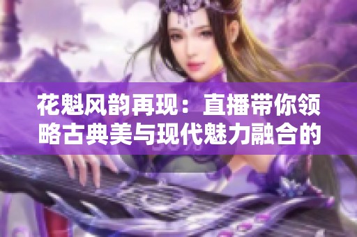 花魁风韵再现：直播带你领略古典美与现代魅力融合的盛宴