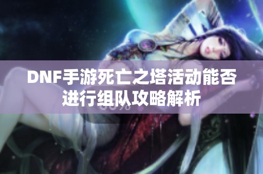 DNF手游死亡之塔活动能否进行组队攻略解析