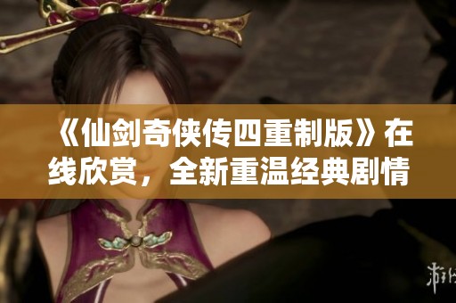 《仙剑奇侠传四重制版》在线欣赏，全新重温经典剧情与角色魅力