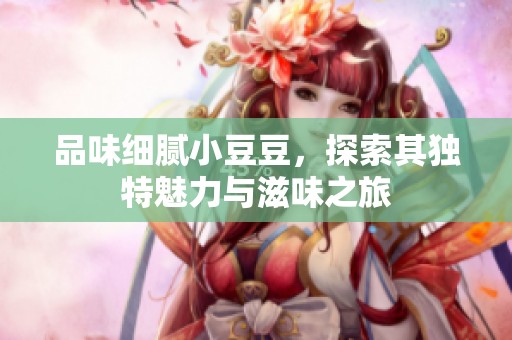 品味细腻小豆豆，探索其独特魅力与滋味之旅