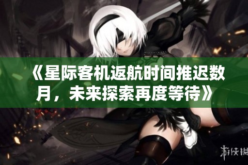 《星际客机返航时间推迟数月，未来探索再度等待》