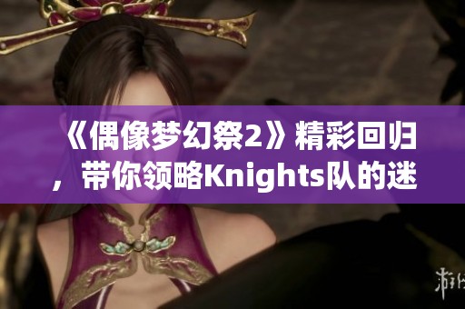 《偶像梦幻祭2》精彩回归，带你领略Knights队的迷人风采！