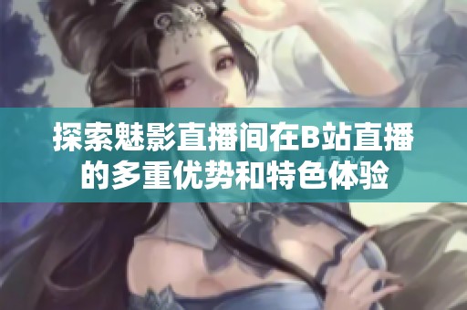 探索魅影直播间在B站直播的多重优势和特色体验