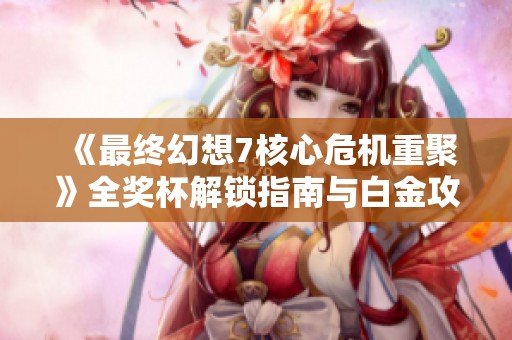 《最终幻想7核心危机重聚》全奖杯解锁指南与白金攻略详解