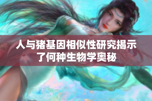 人与猪基因相似性研究揭示了何种生物学奥秘