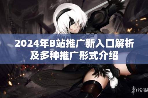2024年B站推广新入口解析及多种推广形式介绍