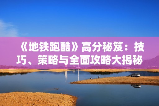 《地铁跑酷》高分秘笈：技巧、策略与全面攻略大揭秘