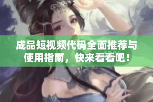 成品短视频代码全面推荐与使用指南，快来看看吧！