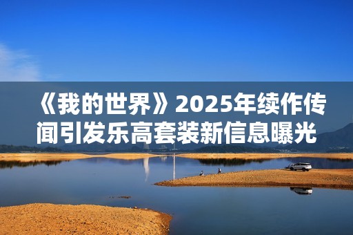 《我的世界》2025年续作传闻引发乐高套装新信息曝光