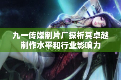 九一传媒制片厂探析其卓越制作水平和行业影响力