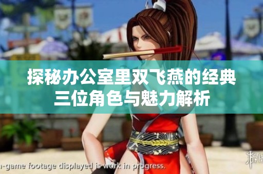 探秘办公室里双飞燕的经典三位角色与魅力解析