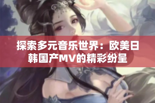 探索多元音乐世界：欧美日韩国产MV的精彩纷呈