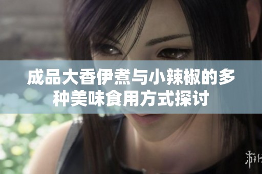 成品大香伊煮与小辣椒的多种美味食用方式探讨