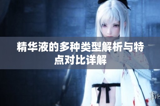 精华液的多种类型解析与特点对比详解