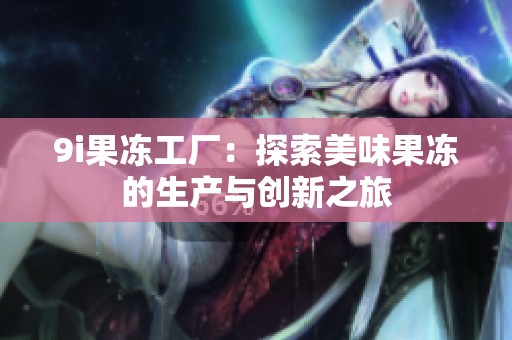 9i果冻工厂：探索美味果冻的生产与创新之旅