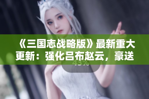 《三国志战略版》最新重大更新：强化吕布赵云，豪送八名军师策略指南