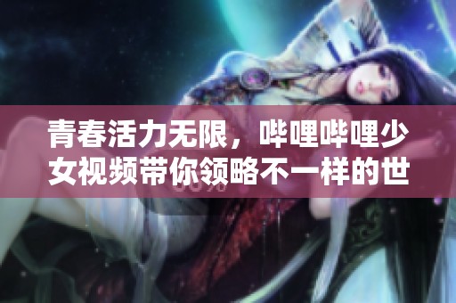 青春活力无限，哔哩哔哩少女视频带你领略不一样的世界