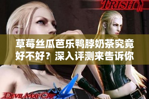 草莓丝瓜芭乐鸭脖奶茶究竟好不好？深入评测来告诉你！