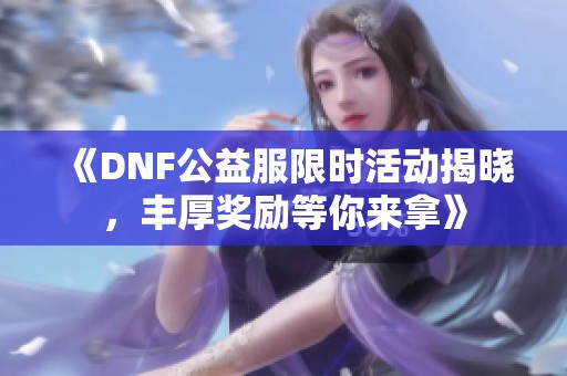 《DNF公益服限时活动揭晓，丰厚奖励等你来拿》