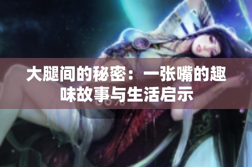 大腿间的秘密：一张嘴的趣味故事与生活启示
