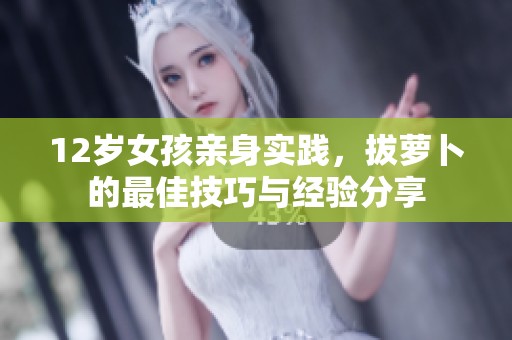 12岁女孩亲身实践，拔萝卜的最佳技巧与经验分享