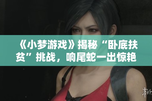 《小梦游戏》揭秘“卧底扶贫”挑战，响尾蛇一出惊艳全场